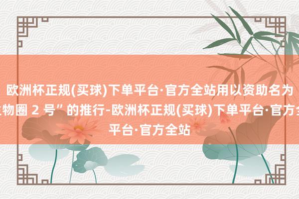 欧洲杯正规(买球)下单平台·官方全站用以资助名为“生物圈 2 号”的推行-欧洲杯正规(买球)下单平台·官方全站