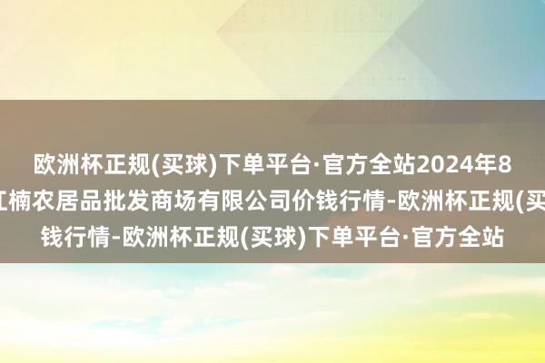 欧洲杯正规(买球)下单平台·官方全站2024年8月11日海口市菜篮子江楠农居品批发商场有限公司价钱行情-欧洲杯正规(买球)下单平台·官方全站