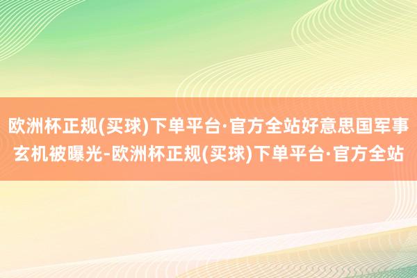 欧洲杯正规(买球)下单平台·官方全站好意思国军事玄机被曝光-欧洲杯正规(买球)下单平台·官方全站