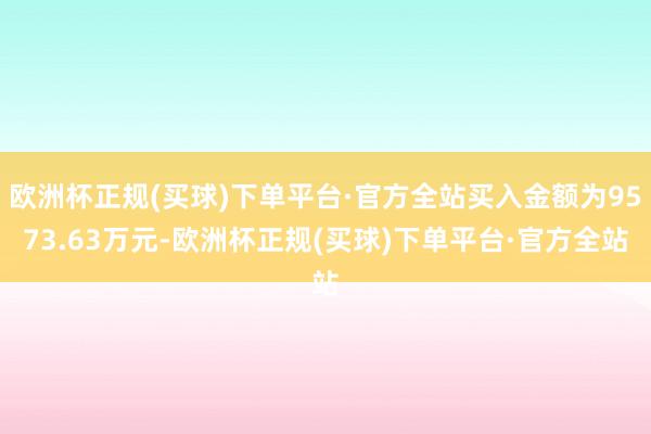 欧洲杯正规(买球)下单平台·官方全站买入金额为9573.63万元-欧洲杯正规(买球)下单平台·官方全站