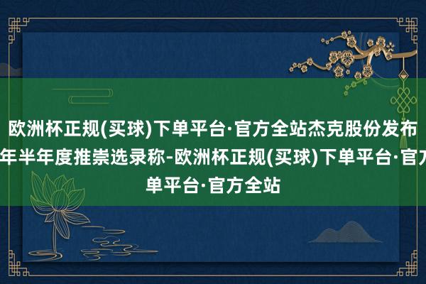 欧洲杯正规(买球)下单平台·官方全站杰克股份发布2024年半年度推崇选录称-欧洲杯正规(买球)下单平台·官方全站