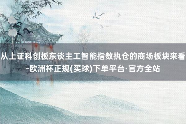 从上证科创板东谈主工智能指数执仓的商场板块来看-欧洲杯正规(买球)下单平台·官方全站