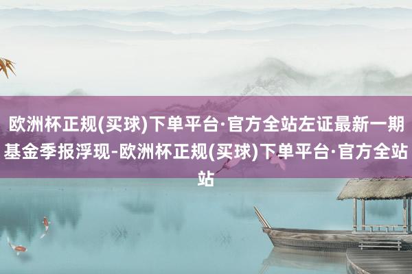 欧洲杯正规(买球)下单平台·官方全站左证最新一期基金季报浮现-欧洲杯正规(买球)下单平台·官方全站