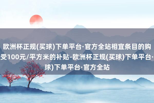 欧洲杯正规(买球)下单平台·官方全站相宜条目的购房者可享受100元/平方米的补贴-欧洲杯正规(买球)下单平台·官方全站