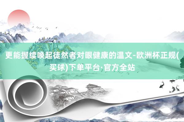 更能握续唤起徒然者对眼健康的温文-欧洲杯正规(买球)下单平台·官方全站