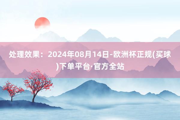 处理效果：2024年08月14日-欧洲杯正规(买球)下单平台·官方全站