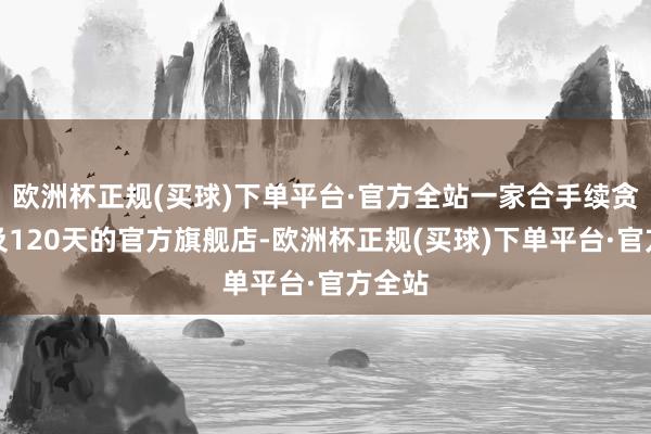 欧洲杯正规(买球)下单平台·官方全站一家合手续贪图不及120天的官方旗舰店-欧洲杯正规(买球)下单平台·官方全站