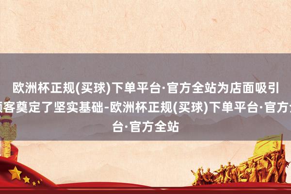 欧洲杯正规(买球)下单平台·官方全站为店面吸引新顾客奠定了坚实基础-欧洲杯正规(买球)下单平台·官方全站