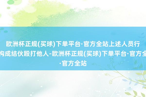 欧洲杯正规(买球)下单平台·官方全站上述人员行为构成结伙殴打他人-欧洲杯正规(买球)下单平台·官方全站