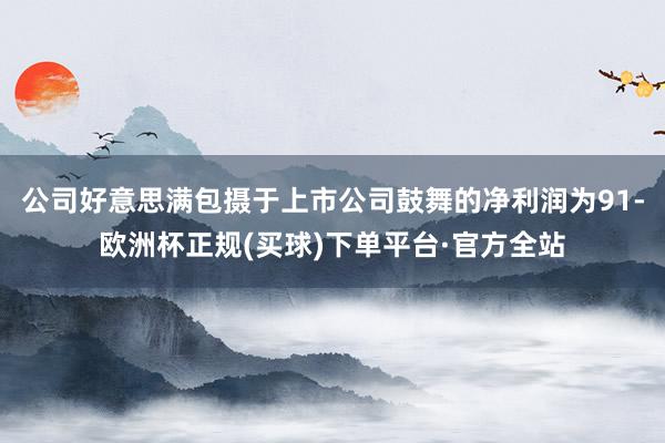 公司好意思满包摄于上市公司鼓舞的净利润为91-欧洲杯正规(买球)下单平台·官方全站