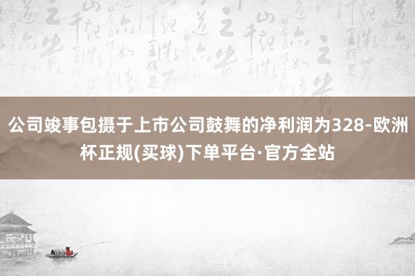 公司竣事包摄于上市公司鼓舞的净利润为328-欧洲杯正规(买球)下单平台·官方全站