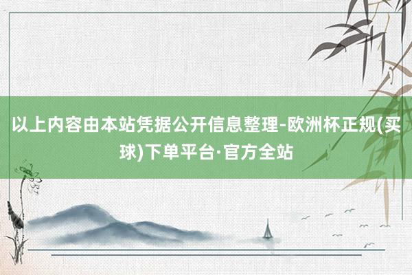 以上内容由本站凭据公开信息整理-欧洲杯正规(买球)下单平台·官方全站