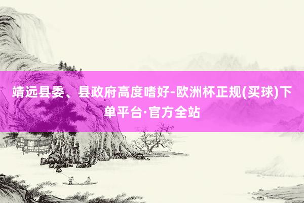 靖远县委、县政府高度嗜好-欧洲杯正规(买球)下单平台·官方全站