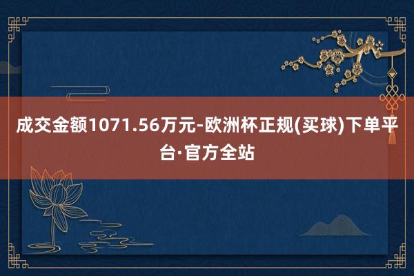 成交金额1071.56万元-欧洲杯正规(买球)下单平台·官方全站