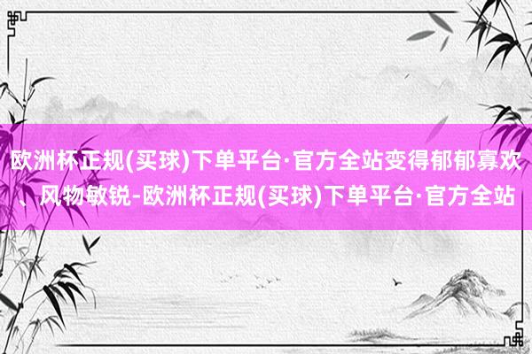 欧洲杯正规(买球)下单平台·官方全站变得郁郁寡欢、风物敏锐-欧洲杯正规(买球)下单平台·官方全站