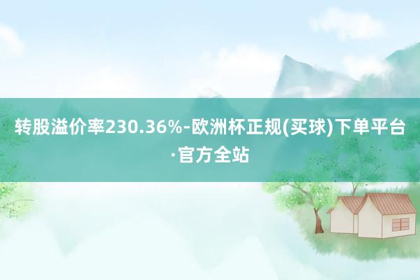 转股溢价率230.36%-欧洲杯正规(买球)下单平台·官方全站