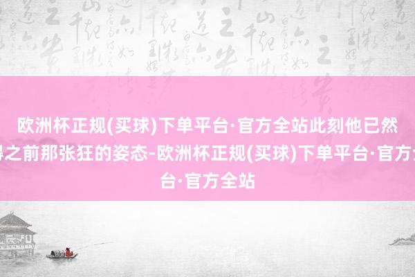 欧洲杯正规(买球)下单平台·官方全站此刻他已然莫得之前那张狂的姿态-欧洲杯正规(买球)下单平台·官方全站