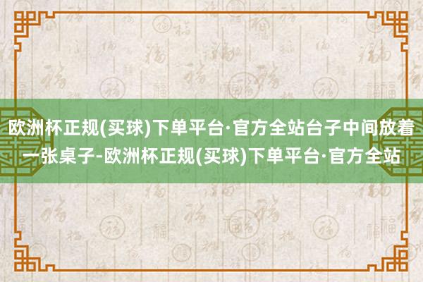 欧洲杯正规(买球)下单平台·官方全站台子中间放着一张桌子-欧洲杯正规(买球)下单平台·官方全站