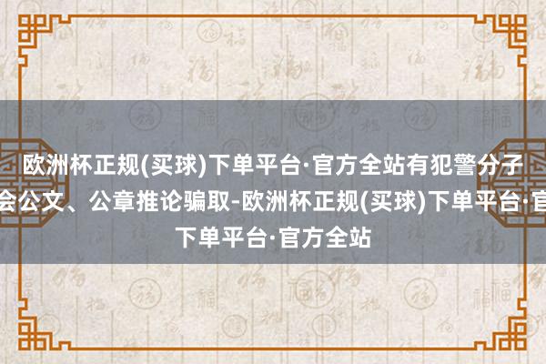 欧洲杯正规(买球)下单平台·官方全站有犯警分子伪造协会公文、公章推论骗取-欧洲杯正规(买球)下单平台·官方全站