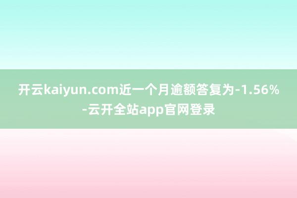 开云kaiyun.com近一个月逾额答复为-1.56%-云开全站app官网登录