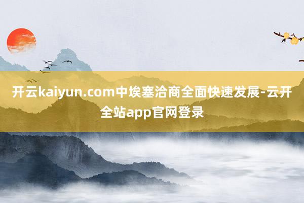 开云kaiyun.com中埃塞洽商全面快速发展-云开全站app官网登录