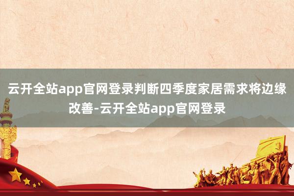 云开全站app官网登录判断四季度家居需求将边缘改善-云开全站app官网登录