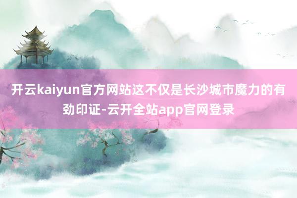 开云kaiyun官方网站这不仅是长沙城市魔力的有劲印证-云开全站app官网登录