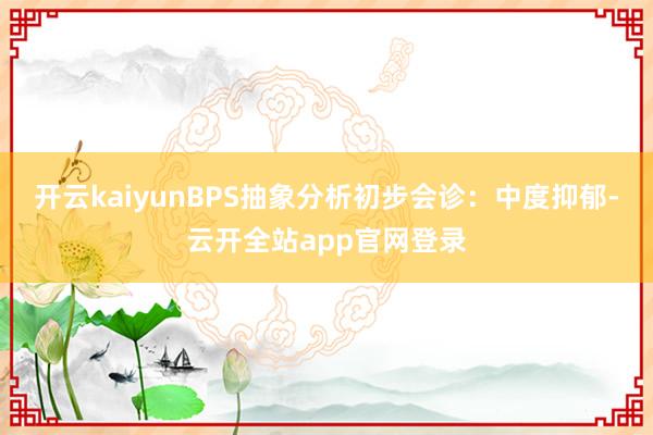 开云kaiyunBPS抽象分析初步会诊：中度抑郁-云开全站app官网登录