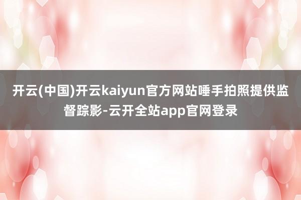 开云(中国)开云kaiyun官方网站唾手拍照提供监督踪影-云开全站app官网登录