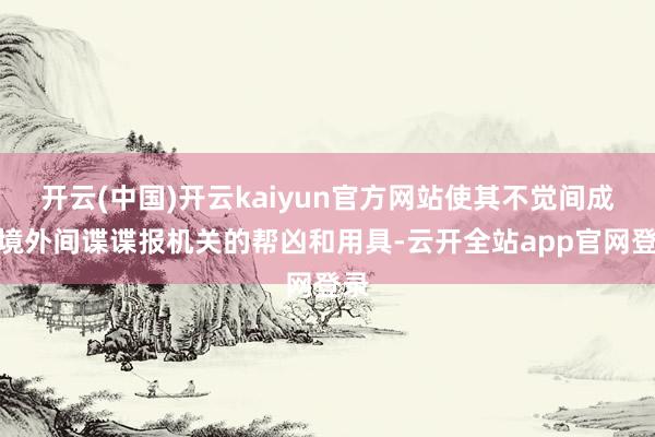 开云(中国)开云kaiyun官方网站使其不觉间成为境外间谍谍报机关的帮凶和用具-云开全站app官网登录