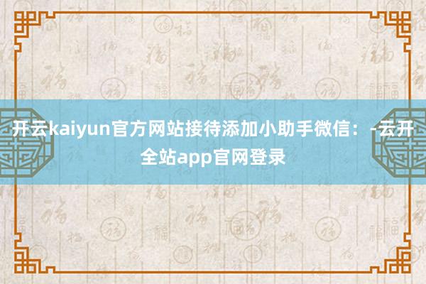 开云kaiyun官方网站接待添加小助手微信：-云开全站app官网登录