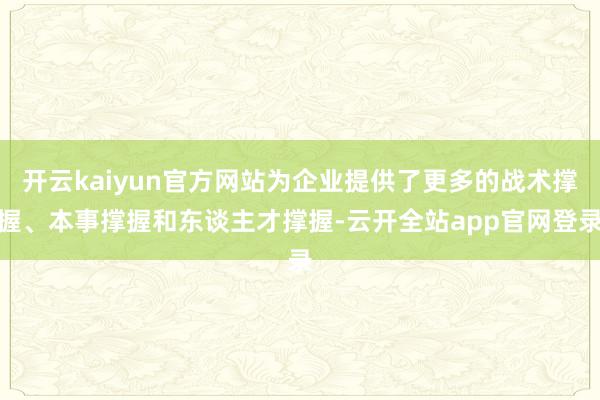 开云kaiyun官方网站为企业提供了更多的战术撑握、本事撑握和东谈主才撑握-云开全站app官网登录