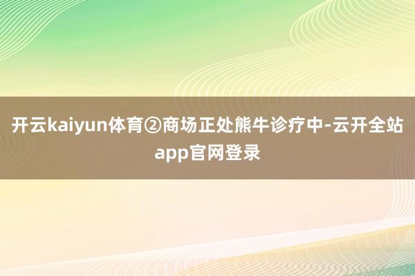 开云kaiyun体育②商场正处熊牛诊疗中-云开全站app官网登录