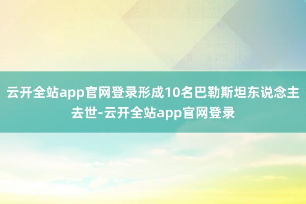 云开全站app官网登录形成10名巴勒斯坦东说念主去世-云开全站app官网登录