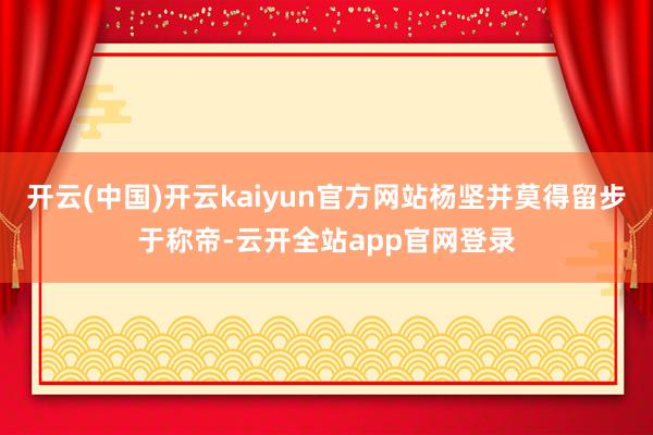 开云(中国)开云kaiyun官方网站杨坚并莫得留步于称帝-云开全站app官网登录