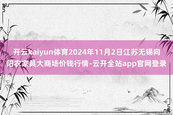 开云kaiyun体育2024年11月2日江苏无锡向阳农家具大商场价钱行情-云开全站app官网登录