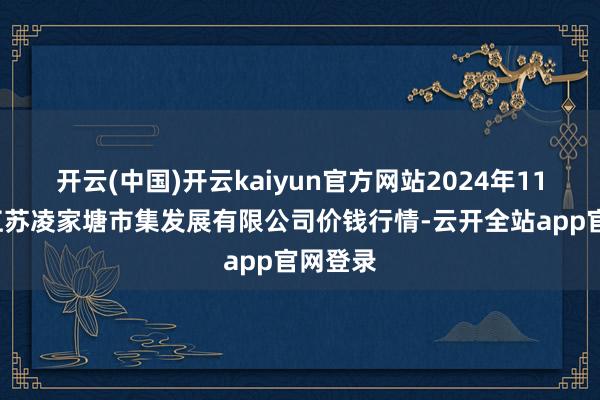 开云(中国)开云kaiyun官方网站2024年11月2日江苏凌家塘市集发展有限公司价钱行情-云开全站app官网登录