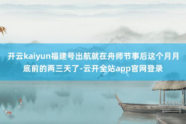 开云kaiyun福建号出航就在舟师节事后这个月月底前的两三天了-云开全站app官网登录