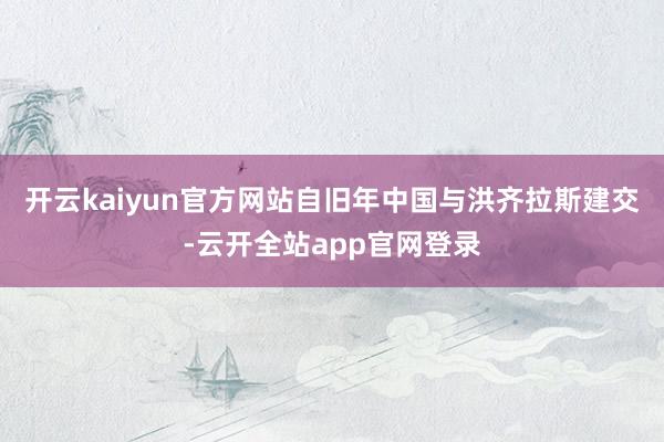 开云kaiyun官方网站自旧年中国与洪齐拉斯建交-云开全站app官网登录