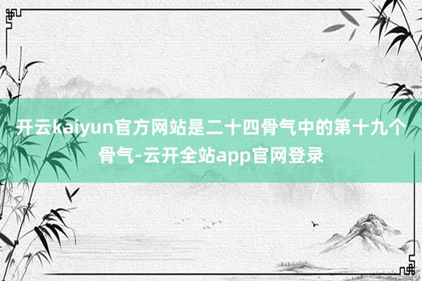 开云kaiyun官方网站是二十四骨气中的第十九个骨气-云开全站app官网登录