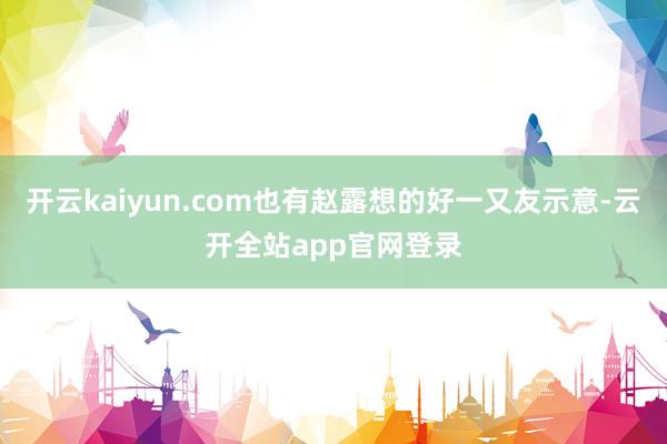 开云kaiyun.com也有赵露想的好一又友示意-云开全站app官网登录