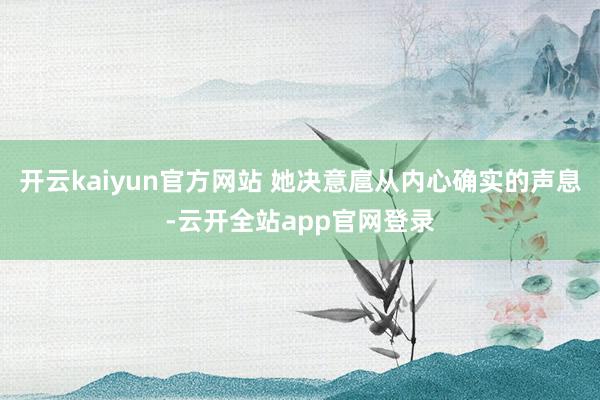 开云kaiyun官方网站 她决意扈从内心确实的声息-云开全站app官网登录