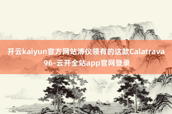 开云kaiyun官方网站溥仪领有的这款Calatrava 96-云开全站app官网登录