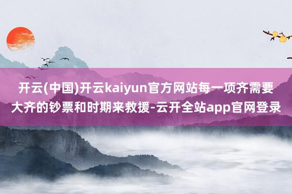 开云(中国)开云kaiyun官方网站每一项齐需要大齐的钞票和时期来救援-云开全站app官网登录