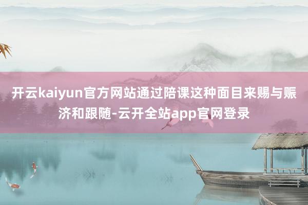 开云kaiyun官方网站通过陪课这种面目来赐与赈济和跟随-云开全站app官网登录