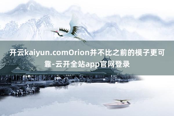 开云kaiyun.comOrion并不比之前的模子更可靠-云开全站app官网登录