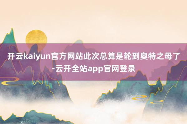 开云kaiyun官方网站此次总算是轮到奥特之母了-云开全站app官网登录