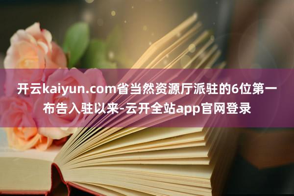 开云kaiyun.com省当然资源厅派驻的6位第一布告入驻以来-云开全站app官网登录