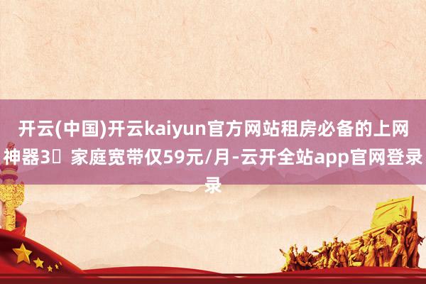 开云(中国)开云kaiyun官方网站租房必备的上网神器3⃣家庭宽带仅59元/月-云开全站app官网登录