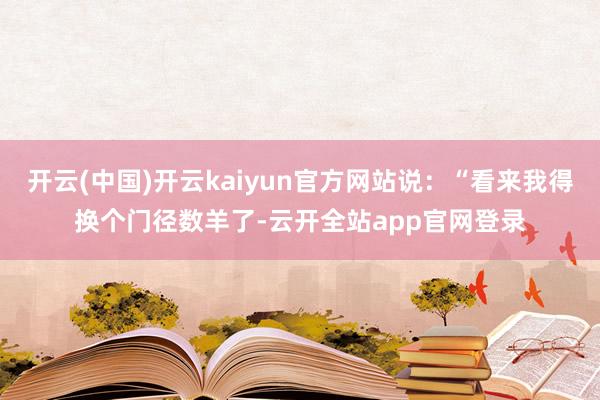 开云(中国)开云kaiyun官方网站说：“看来我得换个门径数羊了-云开全站app官网登录